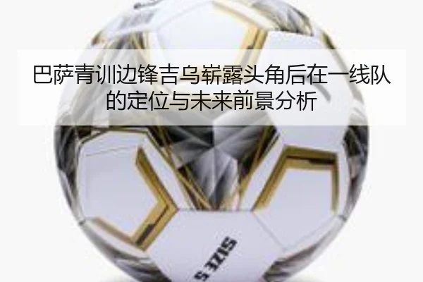 巴萨青训边锋吉乌崭露头角后在一线队的定位与未来前景分析
