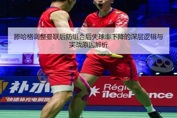 滕哈格调整曼联后防组合后失球率下降的深层逻辑与实战原因解析