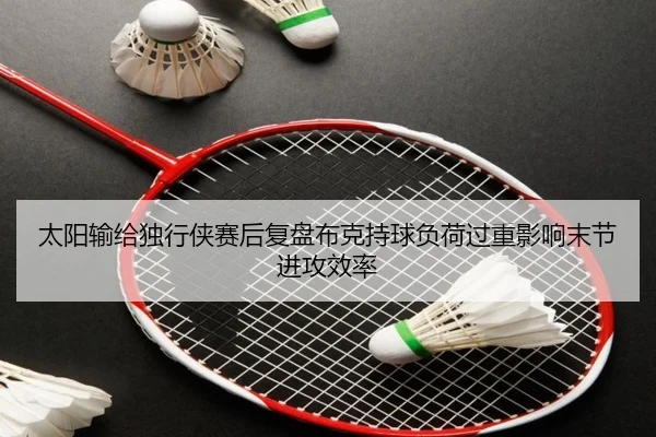 太阳输给独行侠赛后复盘布克持球负荷过重影响末节进攻效率