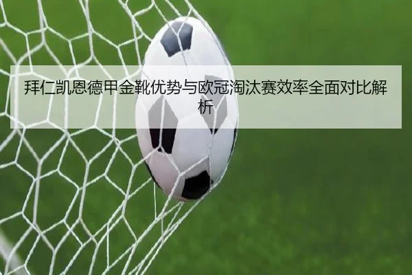 拜仁凯恩德甲金靴优势与欧冠淘汰赛效率全面对比解析