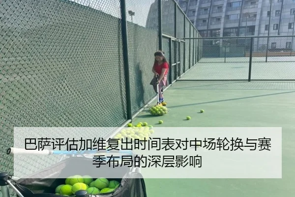 巴萨评估加维复出时间表对中场轮换与赛季布局的深层影响