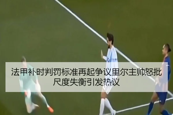法甲补时判罚标准再起争议里尔主帅怒批尺度失衡引发热议