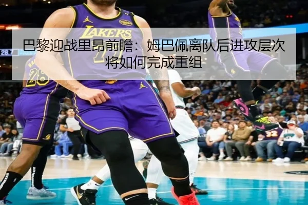 巴黎迎战里昂前瞻：姆巴佩离队后进攻层次将如何完成重组