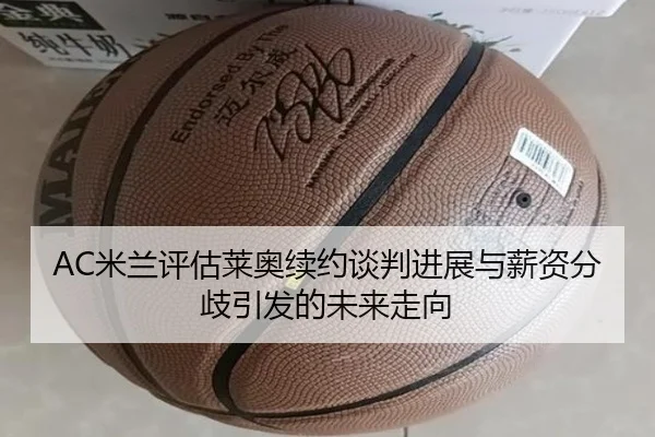 AC米兰评估莱奥续约谈判进展与薪资分歧引发的未来走向