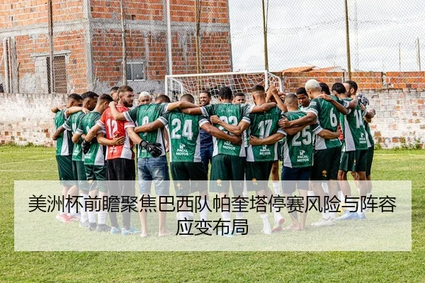 美洲杯前瞻聚焦巴西队帕奎塔停赛风险与阵容应变布局