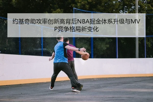 约基奇助攻率创新高背后NBA掘金体系升级与MVP竞争格局新变化