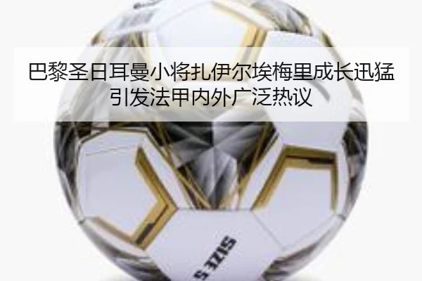 巴黎圣日耳曼小将扎伊尔埃梅里成长迅猛引发法甲内外广泛热议