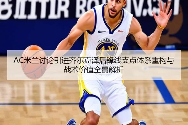 AC米兰讨论引进齐尔克泽后锋线支点体系重构与战术价值全景解析