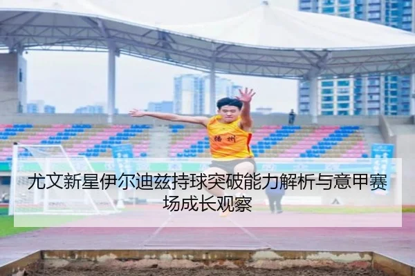 尤文新星伊尔迪兹持球突破能力解析与意甲赛场成长观察