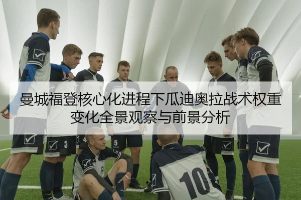 曼城福登核心化进程下瓜迪奥拉战术权重变化全景观察与前景分析