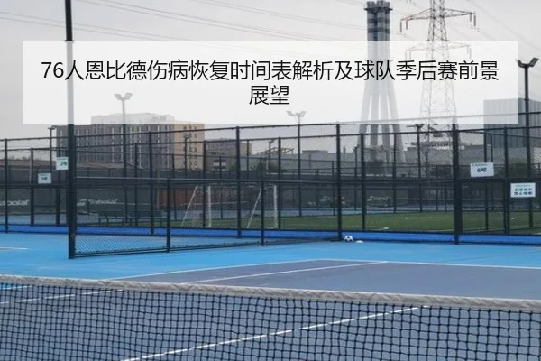76人恩比德伤病恢复时间表解析及球队季后赛前景展望