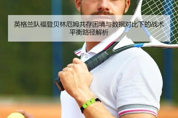 英格兰队福登贝林厄姆共存困境与数据对比下的战术平衡路径解析