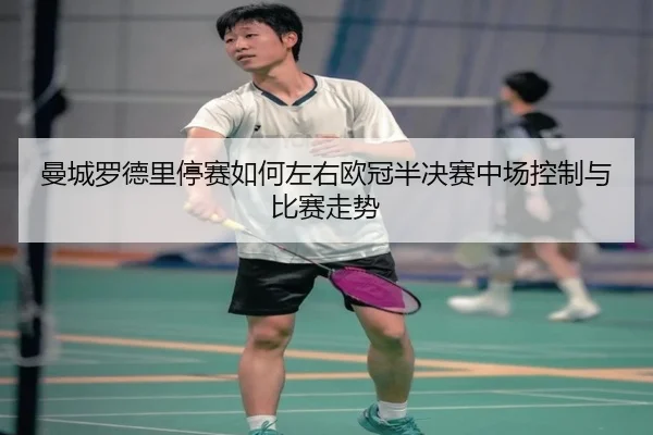 曼城罗德里停赛如何左右欧冠半决赛中场控制与比赛走势