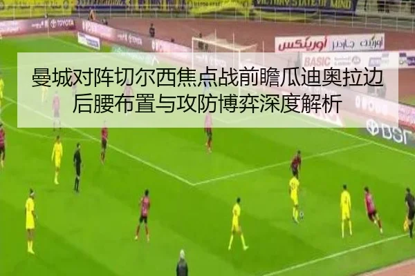 曼城对阵切尔西焦点战前瞻瓜迪奥拉边后腰布置与攻防博弈深度解析