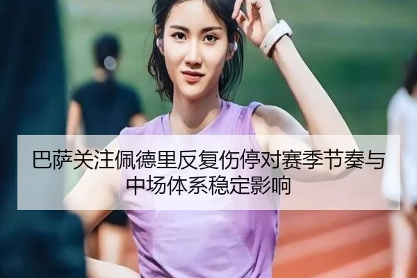巴萨关注佩德里反复伤停对赛季节奏与中场体系稳定影响