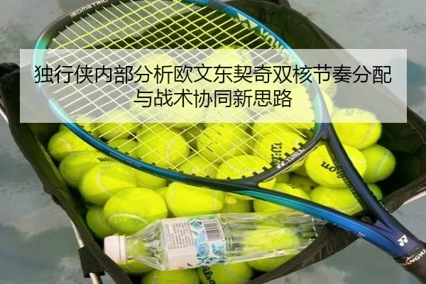 独行侠内部分析欧文东契奇双核节奏分配与战术协同新思路