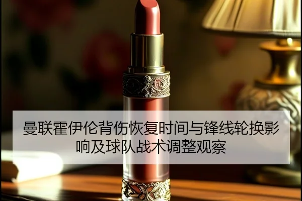 曼联霍伊伦背伤恢复时间与锋线轮换影响及球队战术调整观察