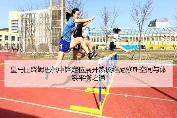 皇马围绕姆巴佩中锋定位展开热议维尼修斯空间与体系平衡之道