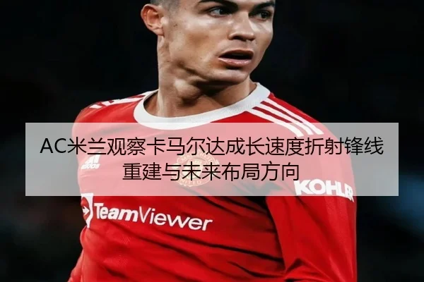 AC米兰观察卡马尔达成长速度折射锋线重建与未来布局方向