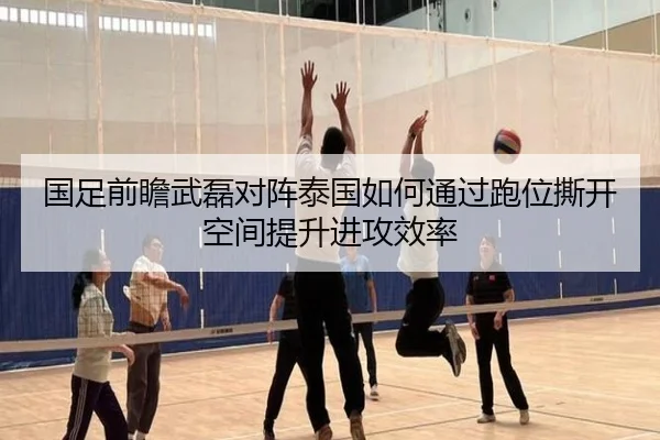 国足前瞻武磊对阵泰国如何通过跑位撕开空间提升进攻效率