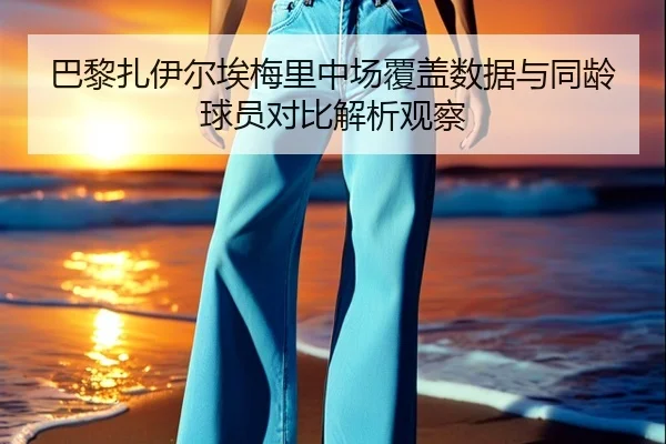 巴黎扎伊尔埃梅里中场覆盖数据与同龄球员对比解析观察