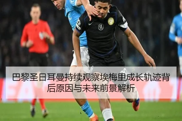 巴黎圣日耳曼持续观察埃梅里成长轨迹背后原因与未来前景解析