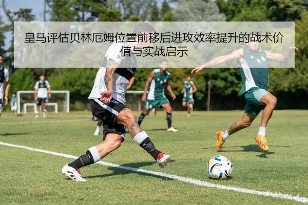 皇马评估贝林厄姆位置前移后进攻效率提升的战术价值与实战启示