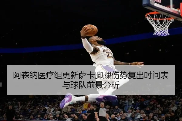 阿森纳医疗组更新萨卡脚踝伤势复出时间表与球队前景分析