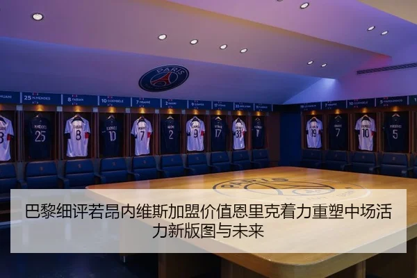巴黎细评若昂内维斯加盟价值恩里克着力重塑中场活力新版图与未来