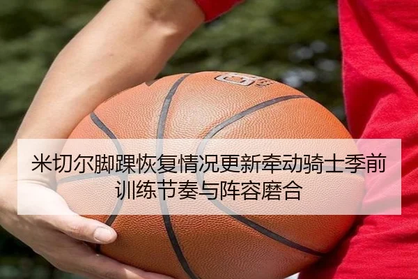 米切尔脚踝恢复情况更新牵动骑士季前训练节奏与阵容磨合